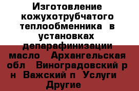 Изготовление кожухотрубчатого теплообменника  в установках депарафинизации масло - Архангельская обл., Виноградовский р-н, Важский п. Услуги » Другие   